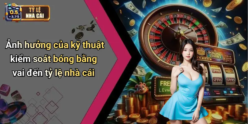 Ảnh hưởng của kỹ thuật kiểm soát bóng bằng vai đến tỷ lệ nhà cái