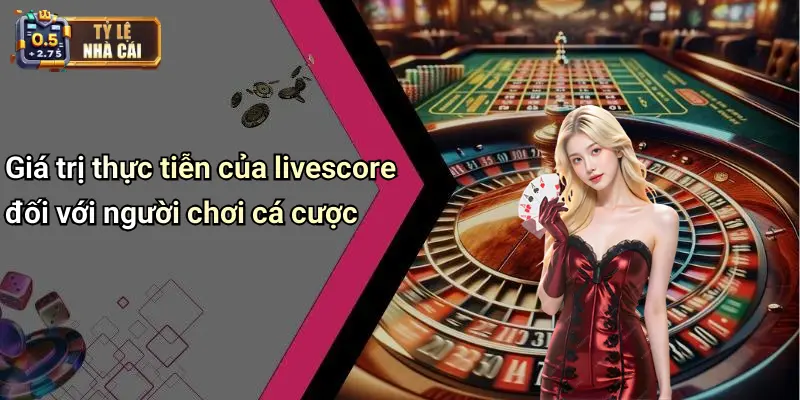 Giá trị thực tiễn của livescore đối với người chơi cá cược
