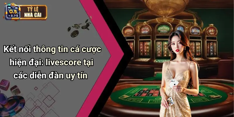 Kết nối thông tin cá cược hiện đại: livescore tại các diễn đàn uy tín