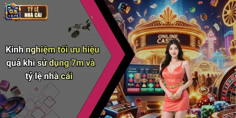Kinh nghiệm tối ưu hiệu quả khi sử dụng 7m và tỷ lệ nhà cái