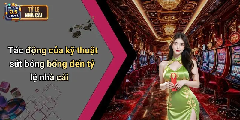 Tác động của kỹ thuật sút bóng bổng đến tỷ lệ nhà cái