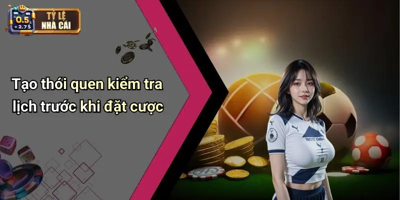 Tạo thói quen kiểm tra lịch trước khi đặt cược