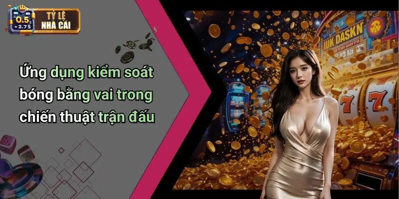 Ứng dụng kiểm soát bóng bằng vai trong chiến thuật trận đấu