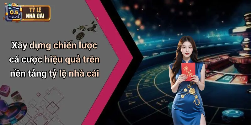 Xây dựng chiến lược cá cược hiệu quả trên nền tảng tỷ lệ nhà cái