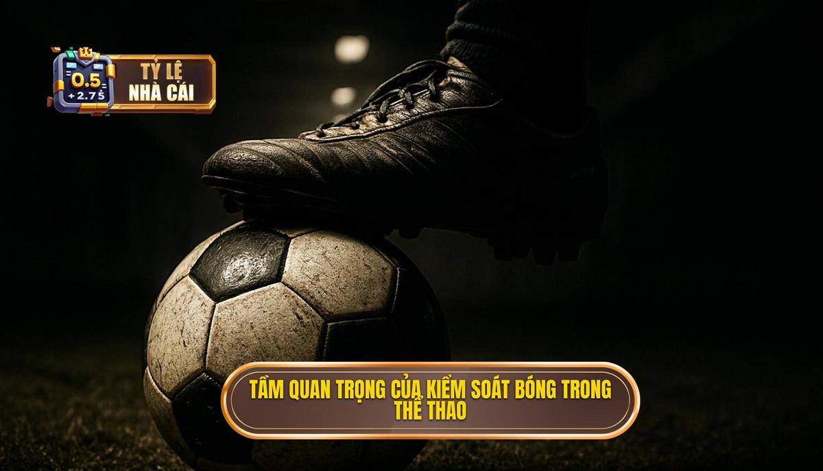 Tầm quan trọng chiến thuật của việc kiểm soát bóng đỉnh cao